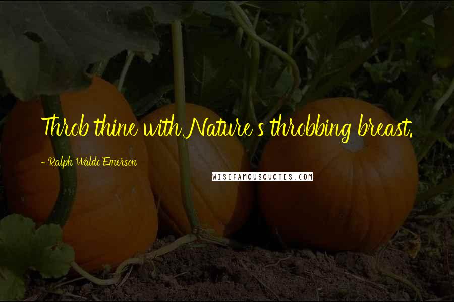 Ralph Waldo Emerson Quotes: Throb thine with Nature's throbbing breast.