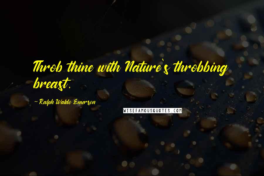 Ralph Waldo Emerson Quotes: Throb thine with Nature's throbbing breast.