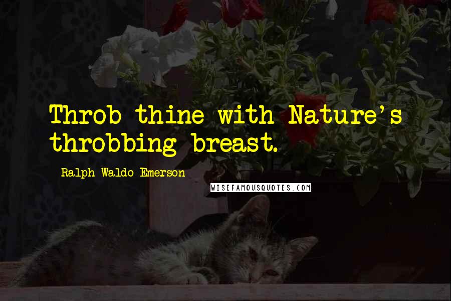 Ralph Waldo Emerson Quotes: Throb thine with Nature's throbbing breast.