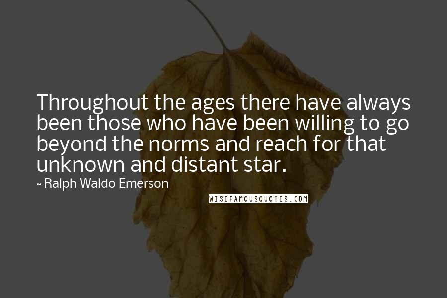 Ralph Waldo Emerson Quotes: Throughout the ages there have always been those who have been willing to go beyond the norms and reach for that unknown and distant star.