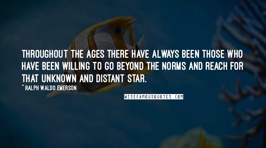 Ralph Waldo Emerson Quotes: Throughout the ages there have always been those who have been willing to go beyond the norms and reach for that unknown and distant star.