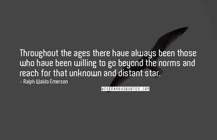 Ralph Waldo Emerson Quotes: Throughout the ages there have always been those who have been willing to go beyond the norms and reach for that unknown and distant star.