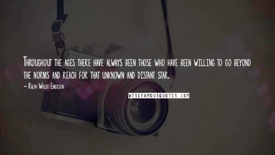 Ralph Waldo Emerson Quotes: Throughout the ages there have always been those who have been willing to go beyond the norms and reach for that unknown and distant star.