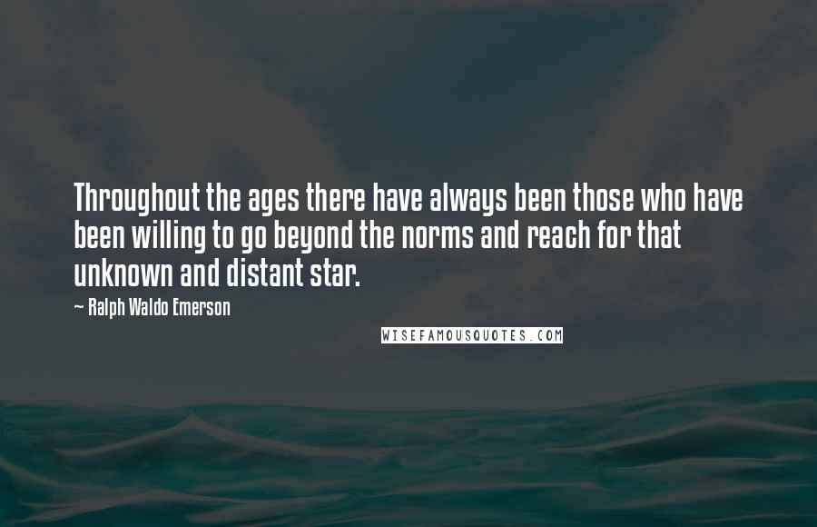 Ralph Waldo Emerson Quotes: Throughout the ages there have always been those who have been willing to go beyond the norms and reach for that unknown and distant star.