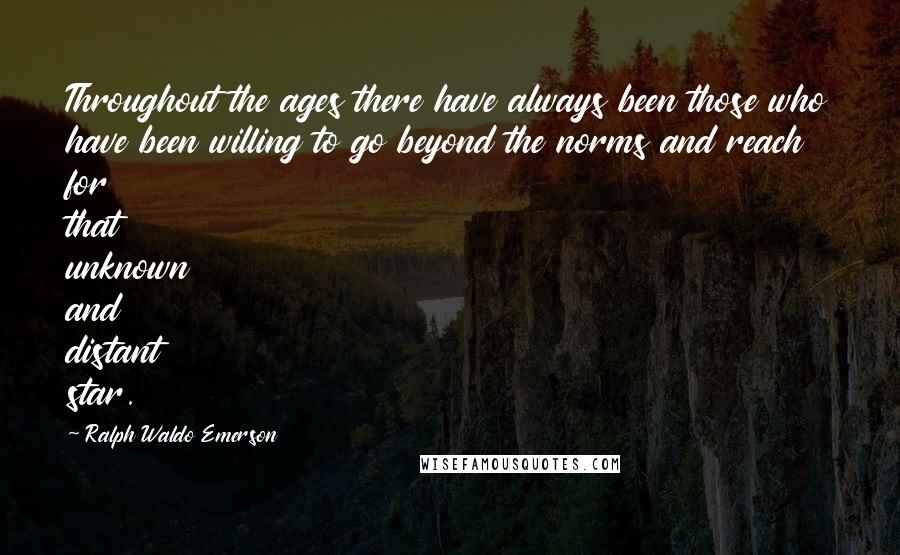 Ralph Waldo Emerson Quotes: Throughout the ages there have always been those who have been willing to go beyond the norms and reach for that unknown and distant star.