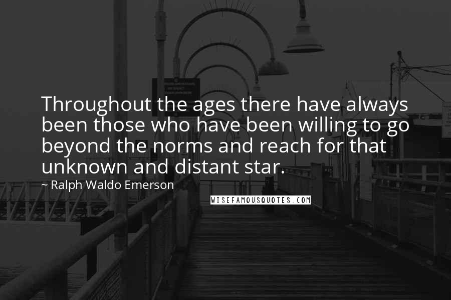 Ralph Waldo Emerson Quotes: Throughout the ages there have always been those who have been willing to go beyond the norms and reach for that unknown and distant star.