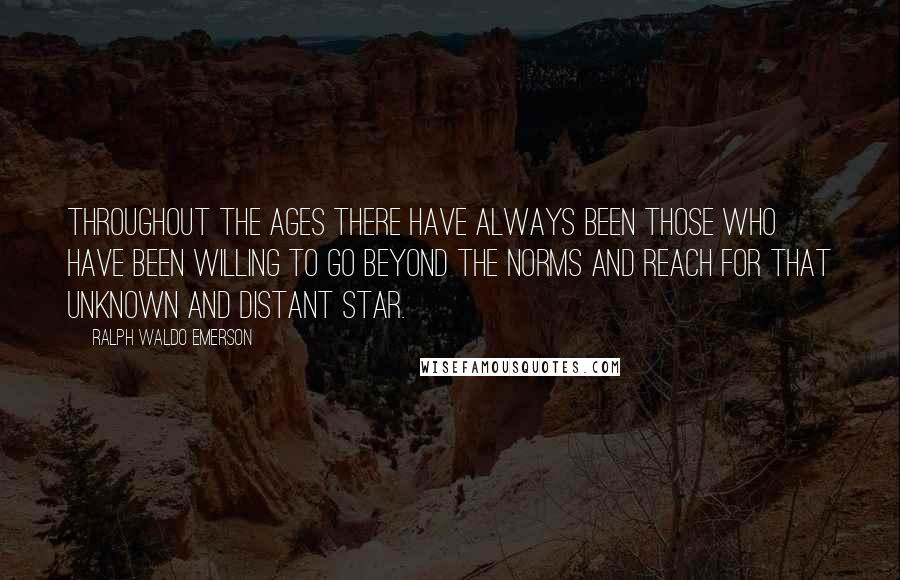 Ralph Waldo Emerson Quotes: Throughout the ages there have always been those who have been willing to go beyond the norms and reach for that unknown and distant star.