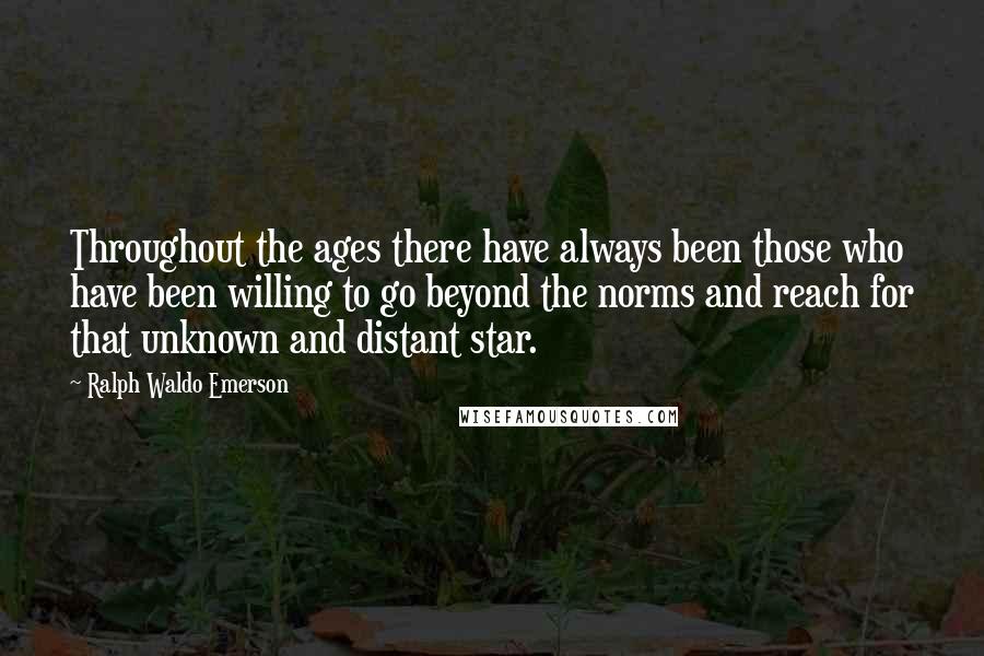 Ralph Waldo Emerson Quotes: Throughout the ages there have always been those who have been willing to go beyond the norms and reach for that unknown and distant star.