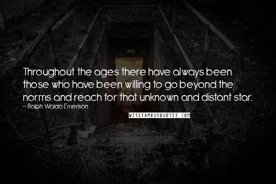 Ralph Waldo Emerson Quotes: Throughout the ages there have always been those who have been willing to go beyond the norms and reach for that unknown and distant star.
