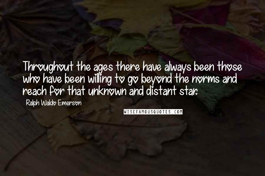 Ralph Waldo Emerson Quotes: Throughout the ages there have always been those who have been willing to go beyond the norms and reach for that unknown and distant star.