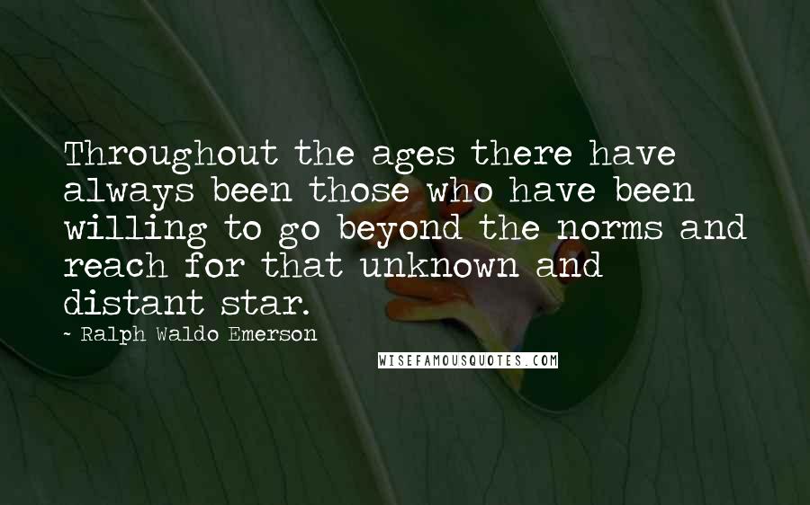 Ralph Waldo Emerson Quotes: Throughout the ages there have always been those who have been willing to go beyond the norms and reach for that unknown and distant star.