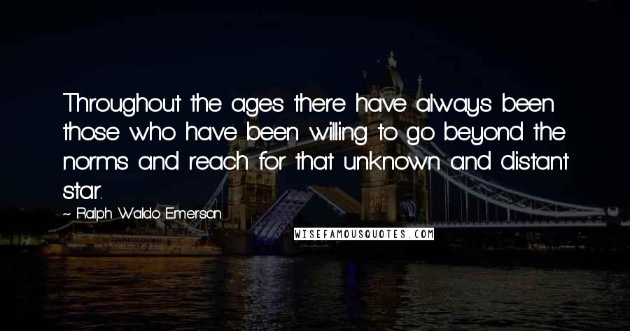 Ralph Waldo Emerson Quotes: Throughout the ages there have always been those who have been willing to go beyond the norms and reach for that unknown and distant star.