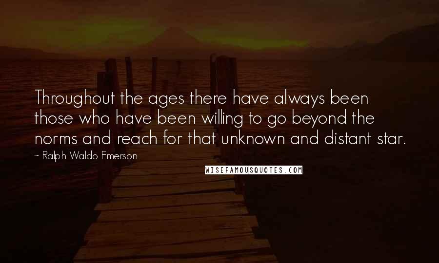 Ralph Waldo Emerson Quotes: Throughout the ages there have always been those who have been willing to go beyond the norms and reach for that unknown and distant star.