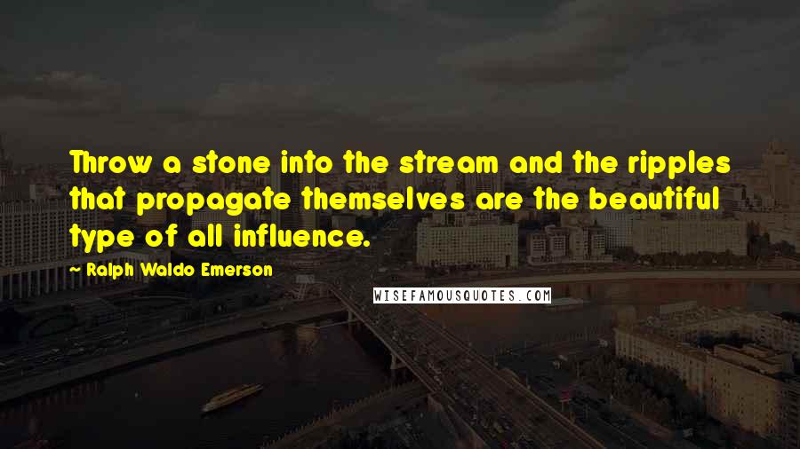Ralph Waldo Emerson Quotes: Throw a stone into the stream and the ripples that propagate themselves are the beautiful type of all influence.