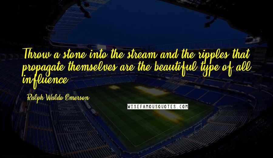 Ralph Waldo Emerson Quotes: Throw a stone into the stream and the ripples that propagate themselves are the beautiful type of all influence.
