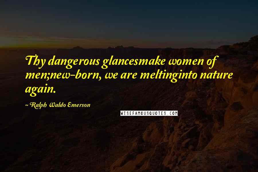 Ralph Waldo Emerson Quotes: Thy dangerous glancesmake women of men;new-born, we are meltinginto nature again.