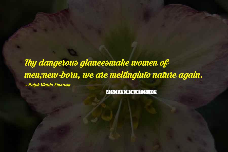 Ralph Waldo Emerson Quotes: Thy dangerous glancesmake women of men;new-born, we are meltinginto nature again.