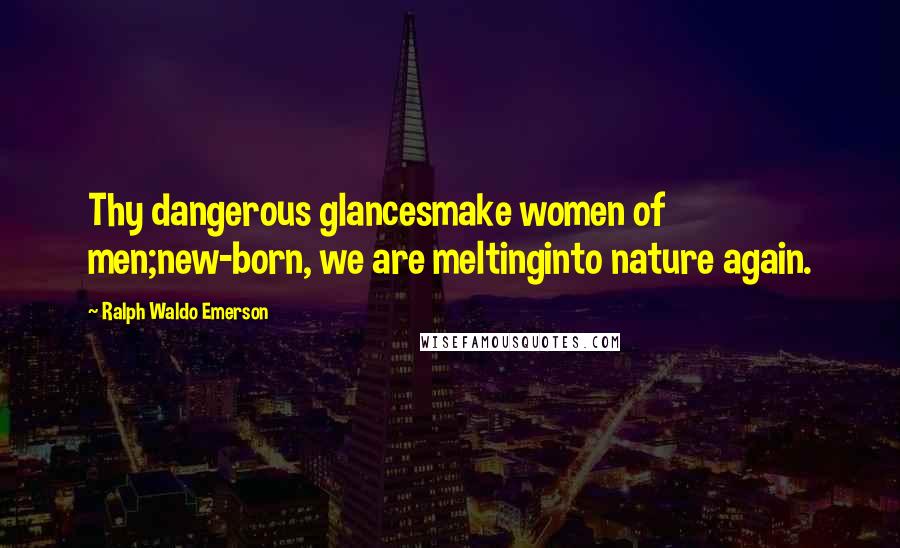Ralph Waldo Emerson Quotes: Thy dangerous glancesmake women of men;new-born, we are meltinginto nature again.