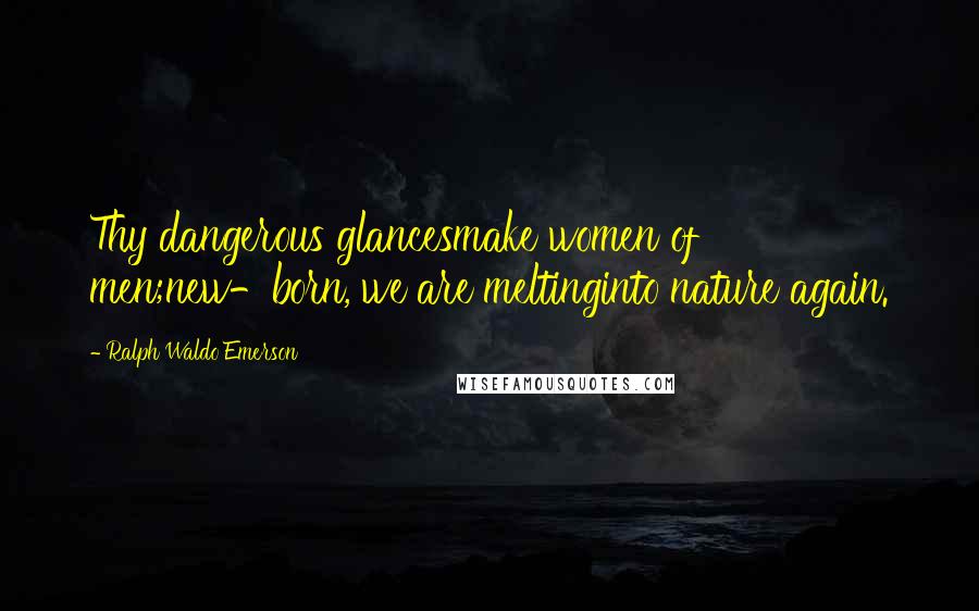 Ralph Waldo Emerson Quotes: Thy dangerous glancesmake women of men;new-born, we are meltinginto nature again.