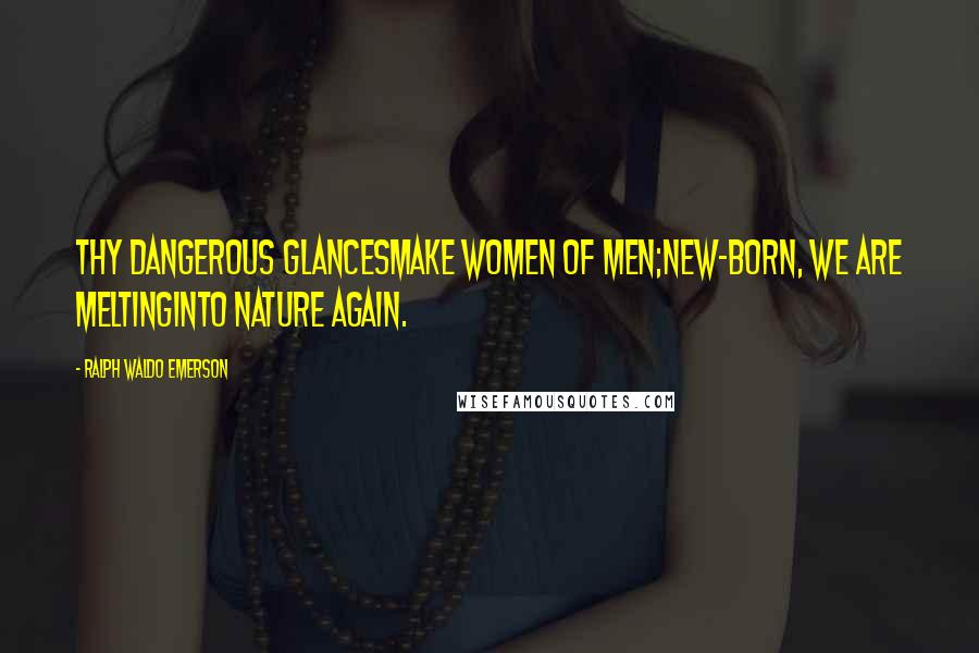 Ralph Waldo Emerson Quotes: Thy dangerous glancesmake women of men;new-born, we are meltinginto nature again.