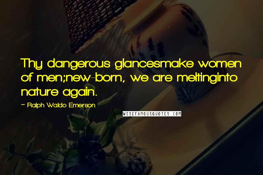 Ralph Waldo Emerson Quotes: Thy dangerous glancesmake women of men;new-born, we are meltinginto nature again.