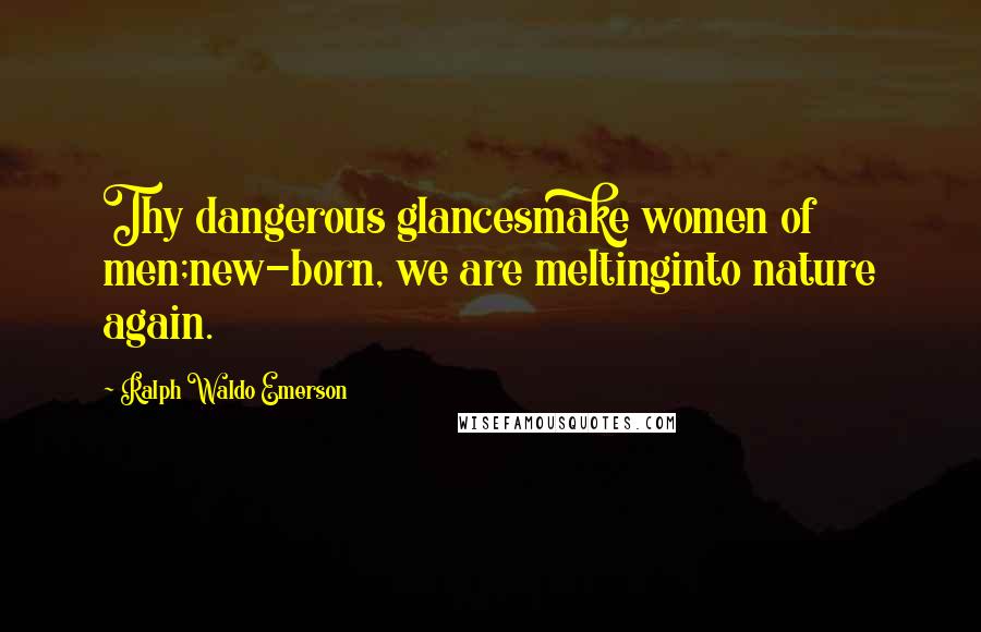 Ralph Waldo Emerson Quotes: Thy dangerous glancesmake women of men;new-born, we are meltinginto nature again.