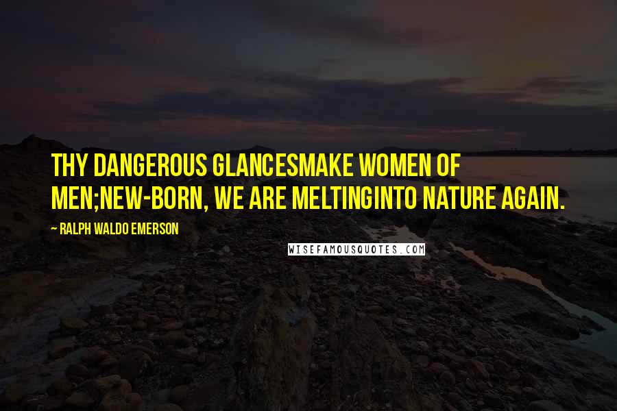 Ralph Waldo Emerson Quotes: Thy dangerous glancesmake women of men;new-born, we are meltinginto nature again.
