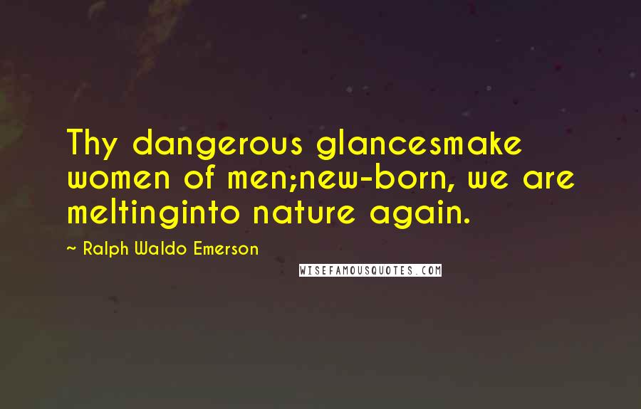 Ralph Waldo Emerson Quotes: Thy dangerous glancesmake women of men;new-born, we are meltinginto nature again.