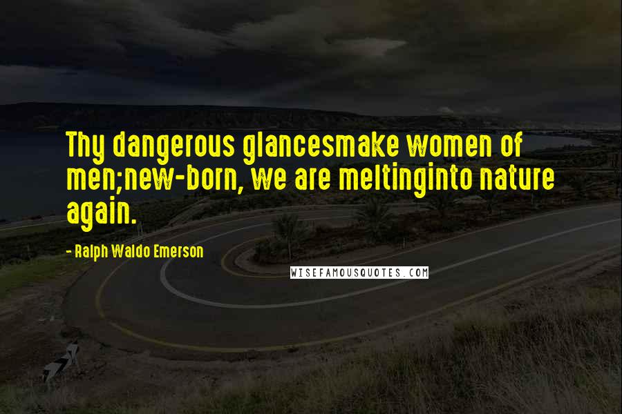 Ralph Waldo Emerson Quotes: Thy dangerous glancesmake women of men;new-born, we are meltinginto nature again.