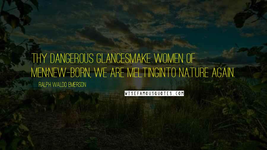 Ralph Waldo Emerson Quotes: Thy dangerous glancesmake women of men;new-born, we are meltinginto nature again.