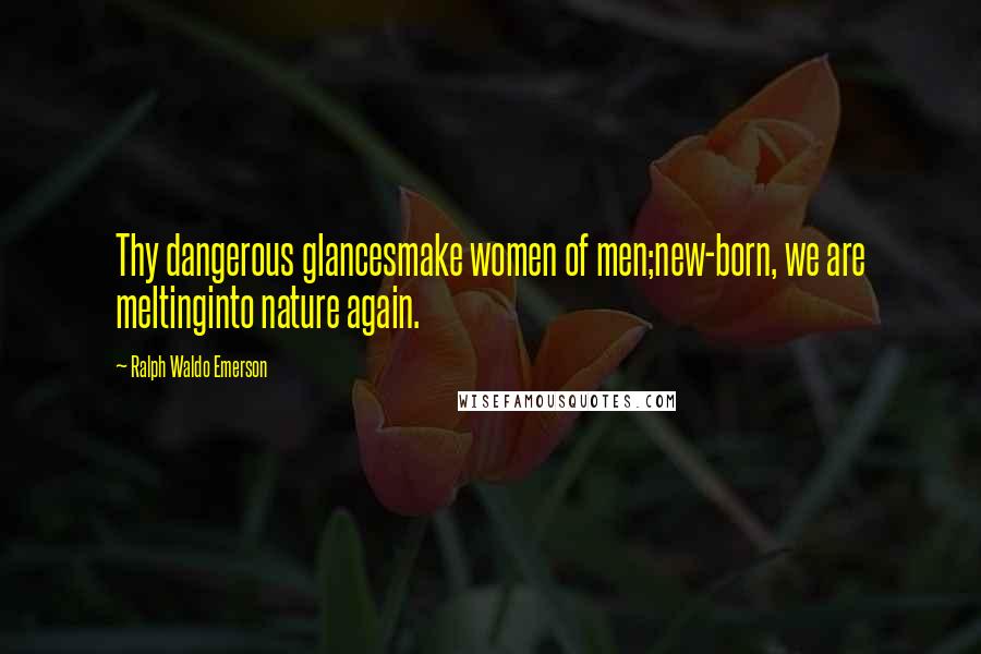 Ralph Waldo Emerson Quotes: Thy dangerous glancesmake women of men;new-born, we are meltinginto nature again.