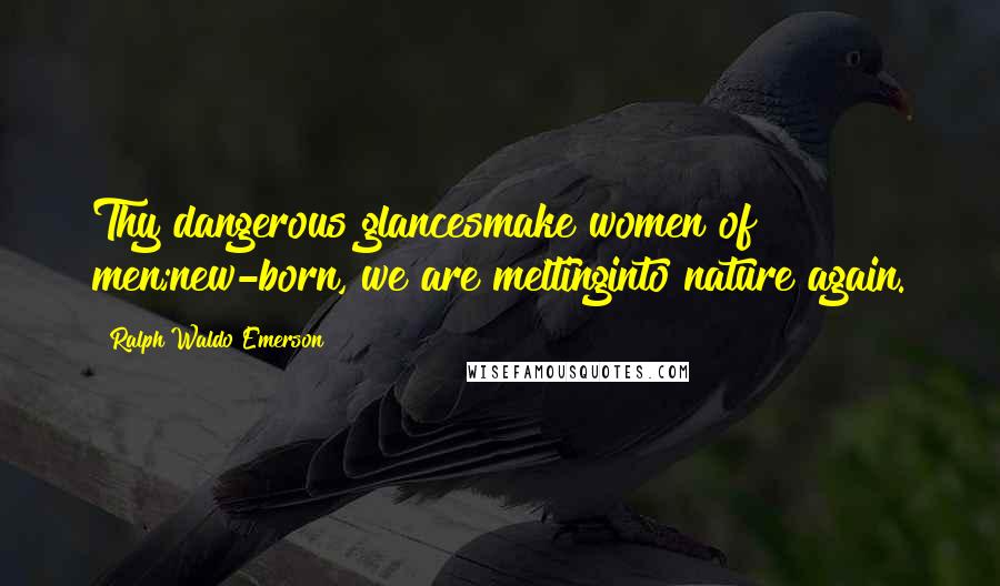 Ralph Waldo Emerson Quotes: Thy dangerous glancesmake women of men;new-born, we are meltinginto nature again.