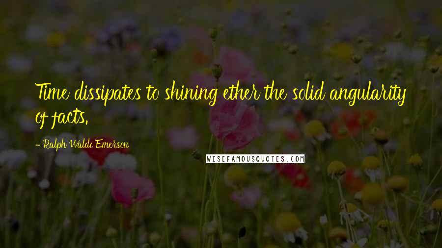 Ralph Waldo Emerson Quotes: Time dissipates to shining ether the solid angularity of facts.