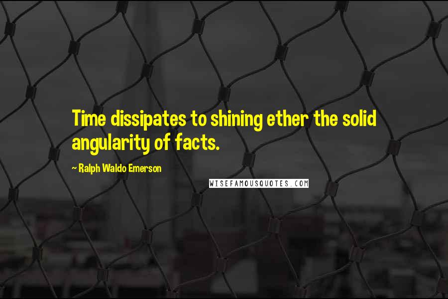 Ralph Waldo Emerson Quotes: Time dissipates to shining ether the solid angularity of facts.