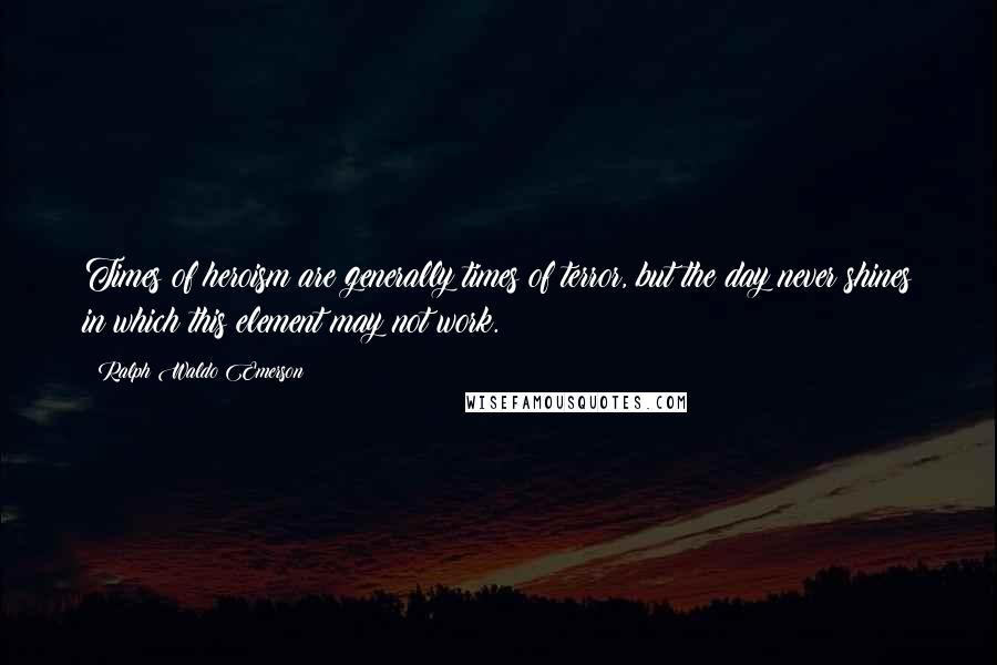 Ralph Waldo Emerson Quotes: Times of heroism are generally times of terror, but the day never shines in which this element may not work.