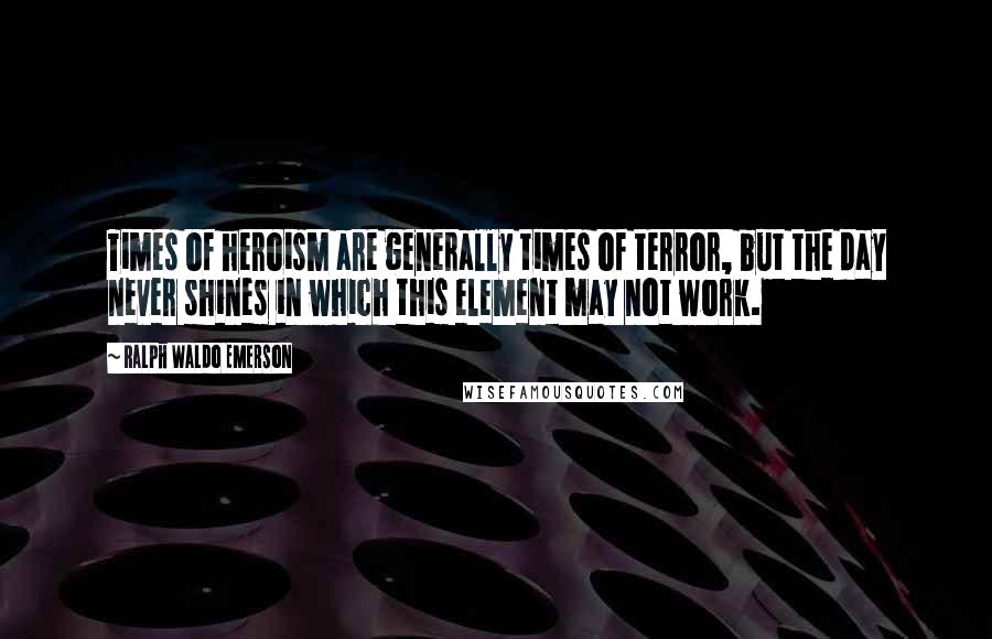 Ralph Waldo Emerson Quotes: Times of heroism are generally times of terror, but the day never shines in which this element may not work.