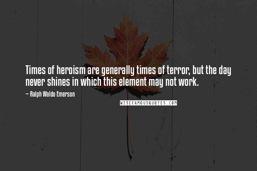 Ralph Waldo Emerson Quotes: Times of heroism are generally times of terror, but the day never shines in which this element may not work.