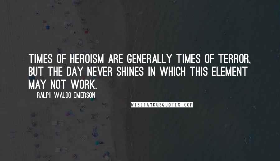 Ralph Waldo Emerson Quotes: Times of heroism are generally times of terror, but the day never shines in which this element may not work.