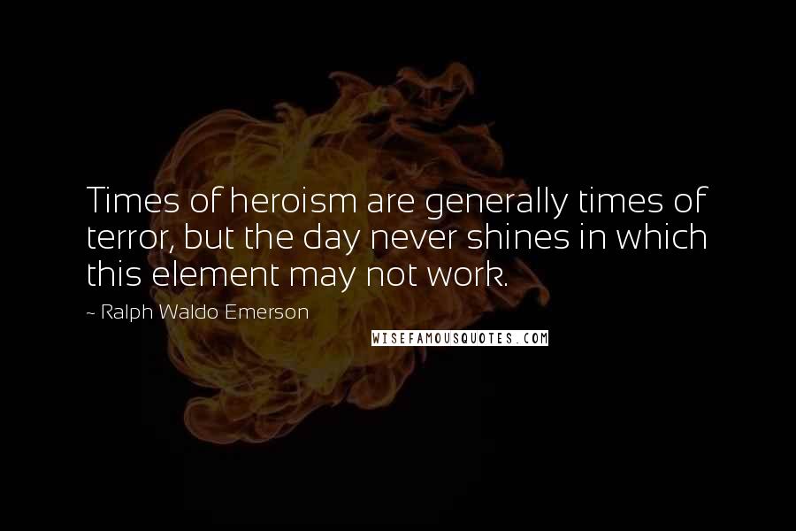 Ralph Waldo Emerson Quotes: Times of heroism are generally times of terror, but the day never shines in which this element may not work.