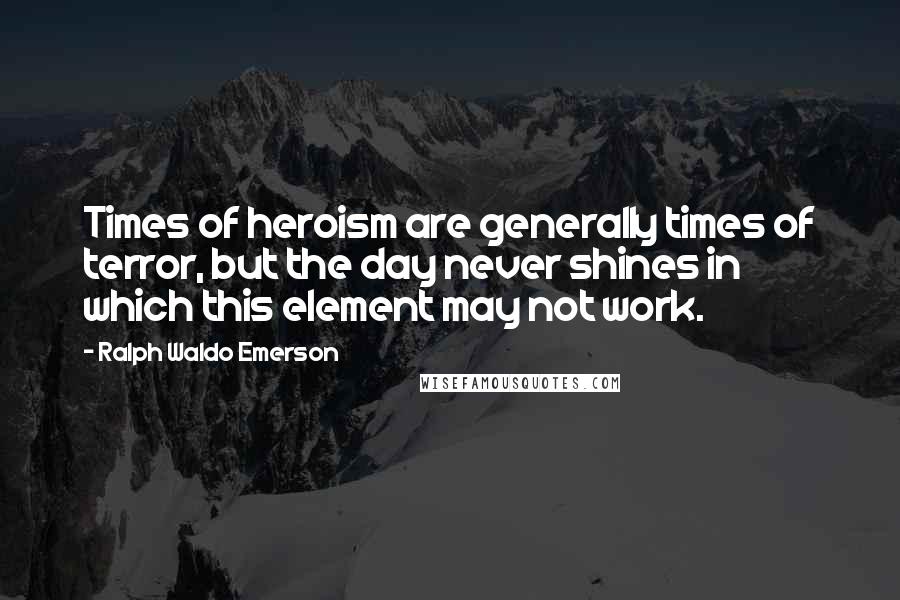 Ralph Waldo Emerson Quotes: Times of heroism are generally times of terror, but the day never shines in which this element may not work.