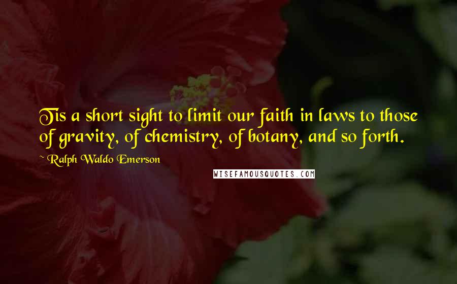 Ralph Waldo Emerson Quotes: Tis a short sight to limit our faith in laws to those of gravity, of chemistry, of botany, and so forth.