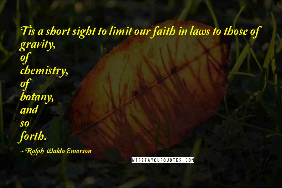 Ralph Waldo Emerson Quotes: Tis a short sight to limit our faith in laws to those of gravity, of chemistry, of botany, and so forth.