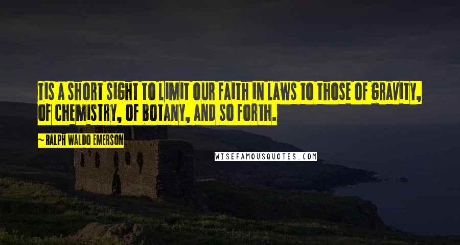 Ralph Waldo Emerson Quotes: Tis a short sight to limit our faith in laws to those of gravity, of chemistry, of botany, and so forth.