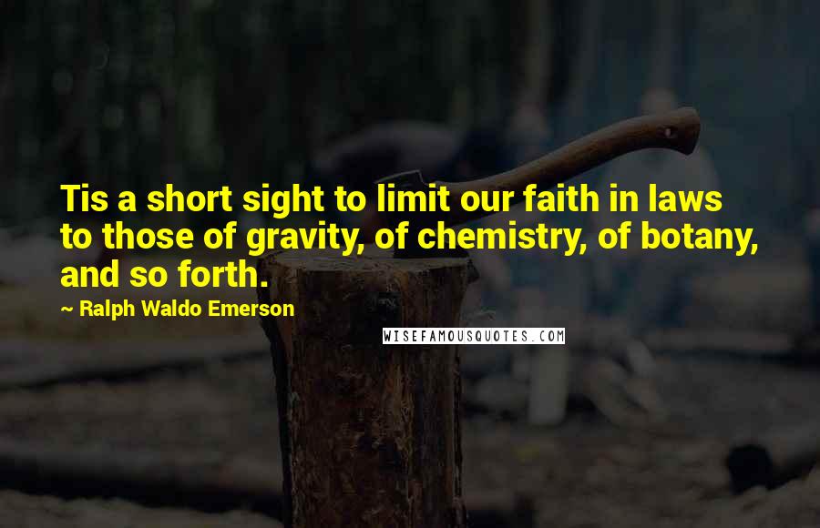 Ralph Waldo Emerson Quotes: Tis a short sight to limit our faith in laws to those of gravity, of chemistry, of botany, and so forth.