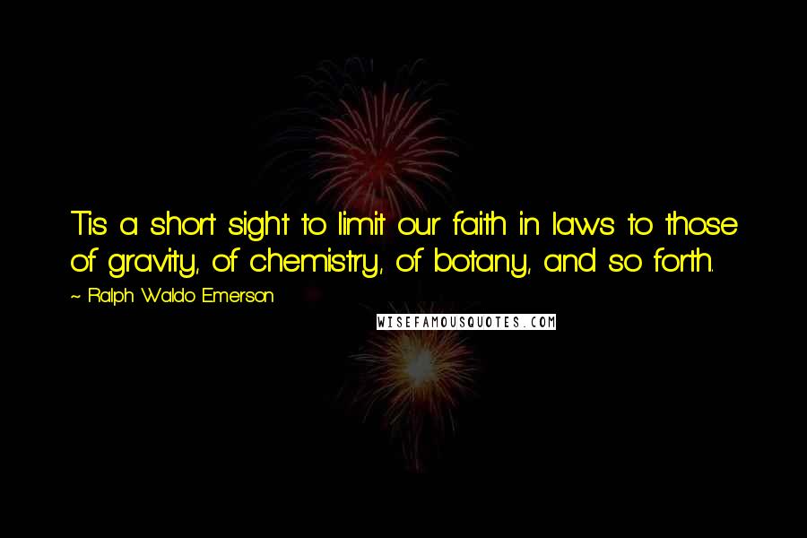 Ralph Waldo Emerson Quotes: Tis a short sight to limit our faith in laws to those of gravity, of chemistry, of botany, and so forth.