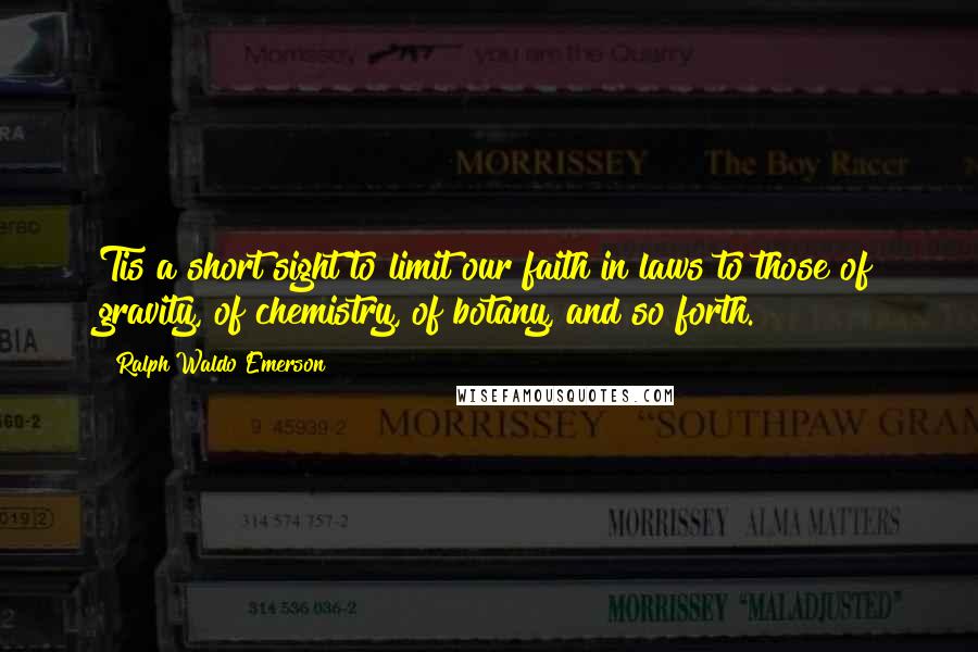 Ralph Waldo Emerson Quotes: Tis a short sight to limit our faith in laws to those of gravity, of chemistry, of botany, and so forth.