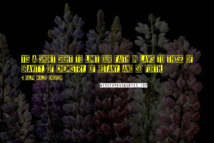 Ralph Waldo Emerson Quotes: Tis a short sight to limit our faith in laws to those of gravity, of chemistry, of botany, and so forth.