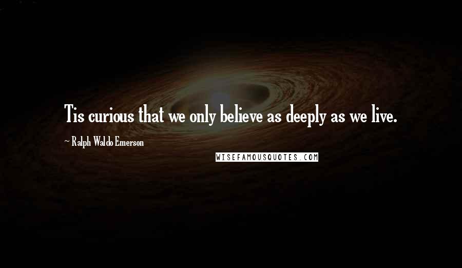 Ralph Waldo Emerson Quotes: Tis curious that we only believe as deeply as we live.