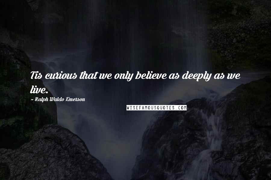 Ralph Waldo Emerson Quotes: Tis curious that we only believe as deeply as we live.