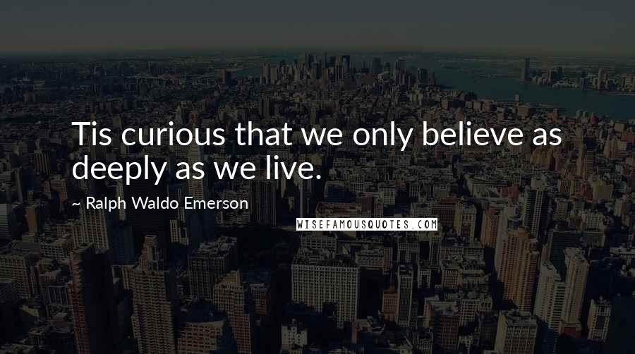Ralph Waldo Emerson Quotes: Tis curious that we only believe as deeply as we live.
